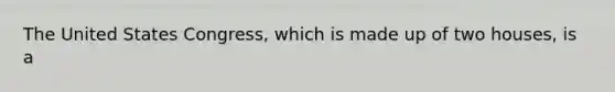 The United States Congress, which is made up of two houses, is a