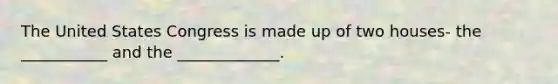 The United States Congress is made up of two houses- the ___________ and the _____________.