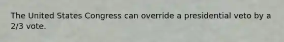 The United States Congress can override a presidential veto by a 2/3 vote.