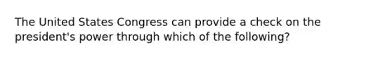 The United States Congress can provide a check on the president's power through which of the following?