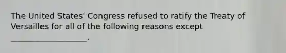 The United States' Congress refused to ratify the Treaty of Versailles for all of the following reasons except ___________________.