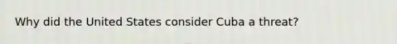 Why did the United States consider Cuba a threat?