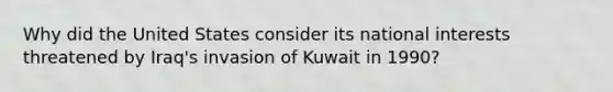 Why did the United States consider its national interests threatened by Iraq's invasion of Kuwait in 1990?