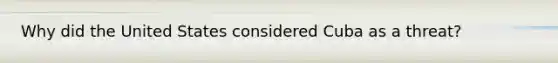 Why did the United States considered Cuba as a threat?