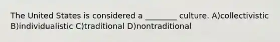 The United States is considered a ________ culture. A)collectivistic B)individualistic C)traditional D)nontraditional