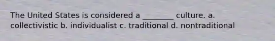 The United States is considered a ________ culture. a. collectivistic b. individualist c. traditional d. nontraditional