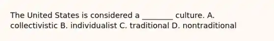 The United States is considered a ________ culture. A. collectivistic B. individualist C. traditional D. nontraditional