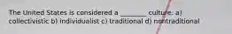 The United States is considered a ________ culture. a) collectivistic b) individualist c) traditional d) nontraditional