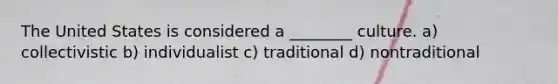 The United States is considered a ________ culture. a) collectivistic b) individualist c) traditional d) nontraditional