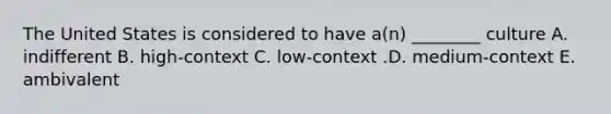 The United States is considered to have​ a(n) ________ culture A. indifferent B. ​high-context C. ​low-context .D. ​medium-context E. ambivalent