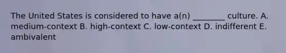 The United States is considered to have​ a(n) ________ culture. A. ​medium-context B. ​high-context C. ​low-context D. indifferent E. ambivalent