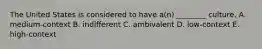 The United States is considered to have​ a(n) ________ culture. A. ​medium-context B. indifferent C. ambivalent D. ​low-context E. ​high-context