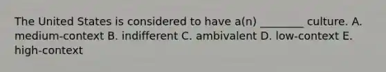 The United States is considered to have​ a(n) ________ culture. A. ​medium-context B. indifferent C. ambivalent D. ​low-context E. ​high-context