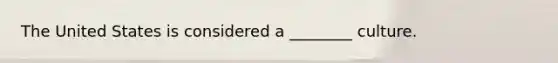 The United States is considered a ________ culture.