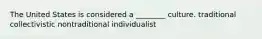 The United States is considered a ________ culture. traditional collectivistic nontraditional individualist