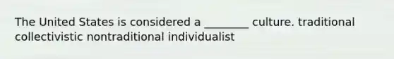 The United States is considered a ________ culture. traditional collectivistic nontraditional individualist