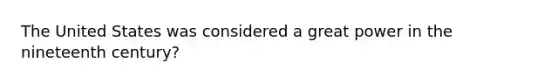 The United States was considered a great power in the nineteenth century?