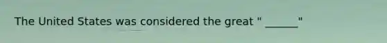 The United States was considered the great " ______"