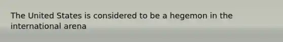 The United States is considered to be a hegemon in the international arena