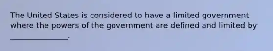 The United States is considered to have a limited government, where the powers of the government are defined and limited by _______________.