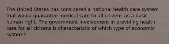 The United States has considered a national health care system that would guarantee medical care to all citizens as a basic human right. The government involvement in providing health care for all citizens is characteristic of which type of economic system?