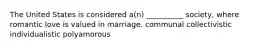 The United States is considered a(n) __________ society, where romantic love is valued in marriage. communal collectivistic individualistic polyamorous