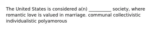 The United States is considered a(n) __________ society, where romantic love is valued in marriage. communal collectivistic individualistic polyamorous