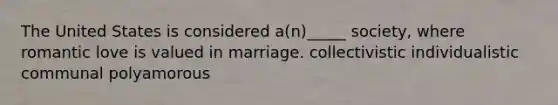 The United States is considered a(n)_____ society, where romantic love is valued in marriage. collectivistic individualistic communal polyamorous