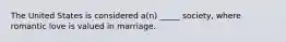 The United States is considered a(n) _____ society, where romantic love is valued in marriage.