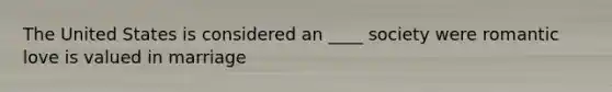 The United States is considered an ____ society were romantic love is valued in marriage