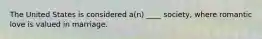 The United States is considered a(n) ____ society, where romantic love is valued in marriage.