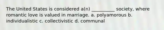 The United States is considered a(n) __________ society, where romantic love is valued in marriage. a. polyamorous b. individualistic c. collectivistic d. communal