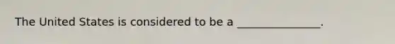 The United States is considered to be a _______________.