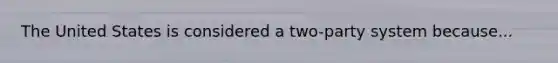 The United States is considered a two-party system because...