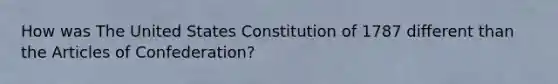 How was The United States Constitution of 1787 different than the Articles of Confederation?