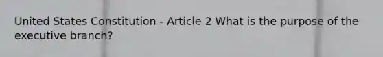 United States Constitution - Article 2 What is the purpose of <a href='https://www.questionai.com/knowledge/kBllUhZHhd-the-executive-branch' class='anchor-knowledge'>the executive branch</a>?