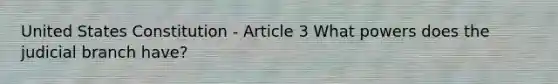 United States Constitution - Article 3 What powers does the judicial branch have?