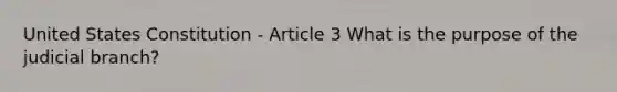 United States Constitution - Article 3 What is the purpose of the judicial branch?