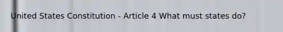 United States Constitution - Article 4 What must states do?