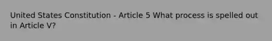 United States Constitution - Article 5 What process is spelled out in Article V?