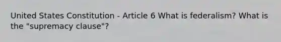 United States Constitution - Article 6 What is federalism? What is the "supremacy clause"?