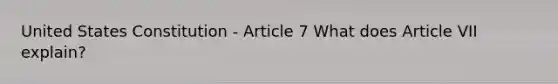 United States Constitution - Article 7 What does Article VII explain?