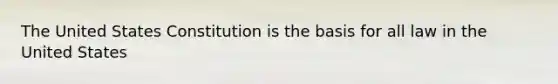 The United States Constitution is the basis for all law in the United States