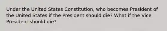 Under the United States Constitution, who becomes President of the United States if the President should die? What if the Vice President should die?