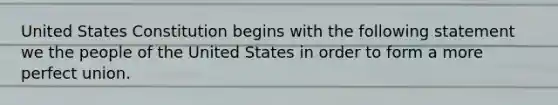 United States Constitution begins with the following statement we the people of the United States in order to form a more perfect union.