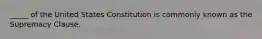 _____ of the United States Constitution is commonly known as the Supremacy Clause.