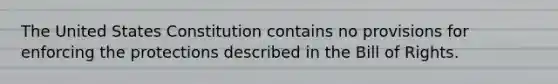 The United States Constitution contains no provisions for enforcing the protections described in the Bill of Rights.