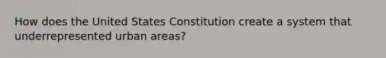 How does the United States Constitution create a system that underrepresented urban areas?