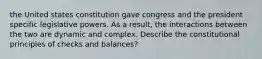 the United states constitution gave congress and the president specific legislative powers. As a result, the interactions between the two are dynamic and complex. Describe the constitutional principles of checks and balances?
