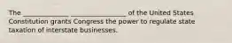 The ______________ _________________ of the United States Constitution grants Congress the power to regulate state taxation of interstate businesses.